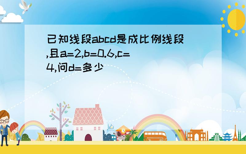 已知线段abcd是成比例线段,且a=2,b=0.6,c=4,问d=多少