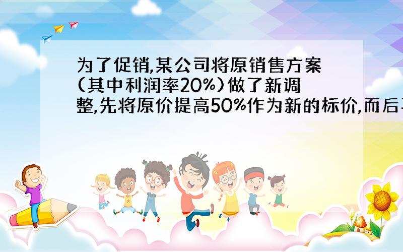 为了促销,某公司将原销售方案(其中利润率20%)做了新调整,先将原价提高50%作为新的标价,而后再打8折优惠促