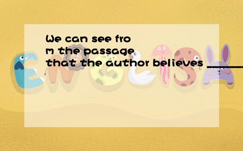 We can see from the passage that the author believes _______