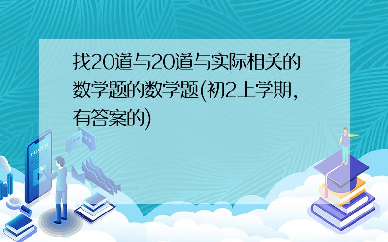 找20道与20道与实际相关的数学题的数学题(初2上学期,有答案的)