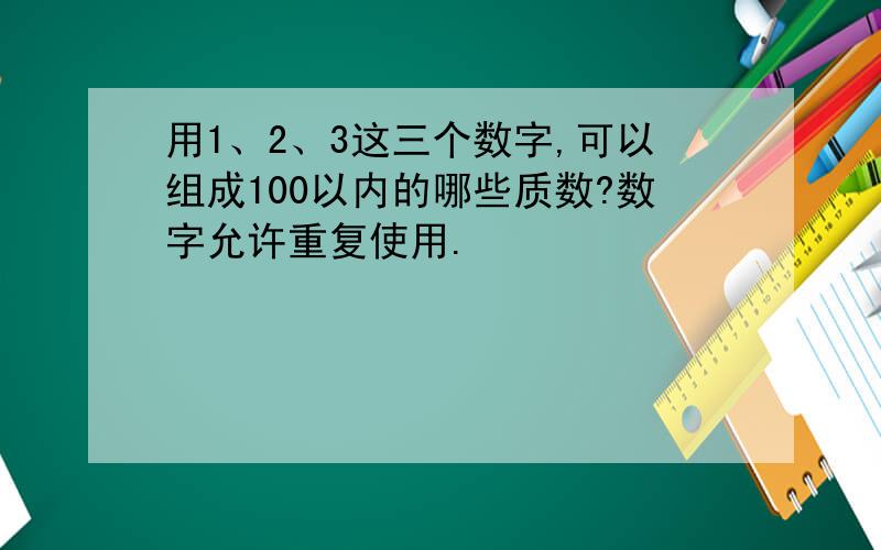 用1、2、3这三个数字,可以组成100以内的哪些质数?数字允许重复使用.