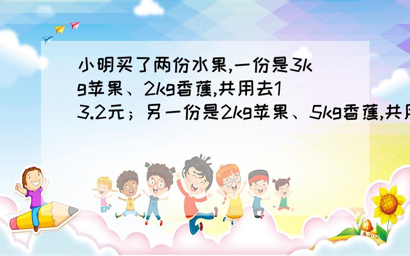 小明买了两份水果,一份是3kg苹果、2kg香蕉,共用去13.2元；另一份是2kg苹果、5kg香蕉,共用去19.8元