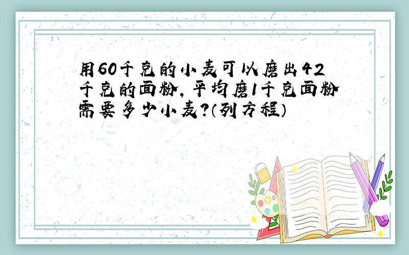 用60千克的小麦可以磨出42千克的面粉,平均磨1千克面粉需要多少小麦?（列方程）