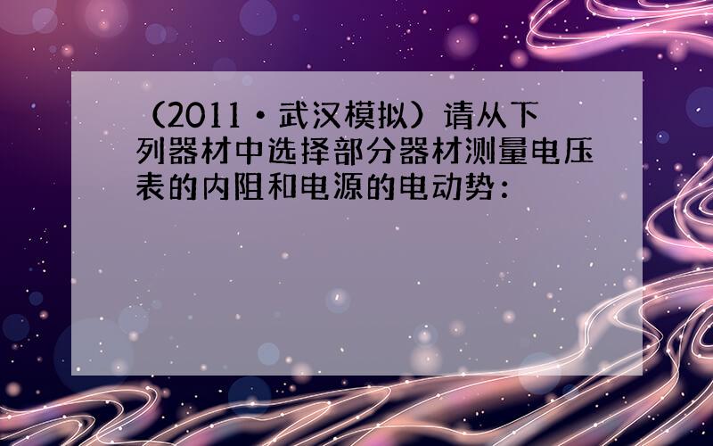 （2011•武汉模拟）请从下列器材中选择部分器材测量电压表的内阻和电源的电动势：