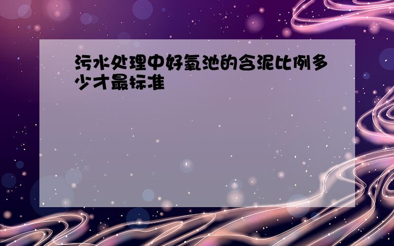 污水处理中好氧池的含泥比例多少才最标准