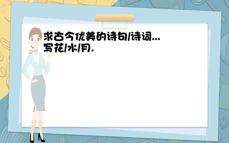 求古今优美的诗句/诗词...写花/水/月.