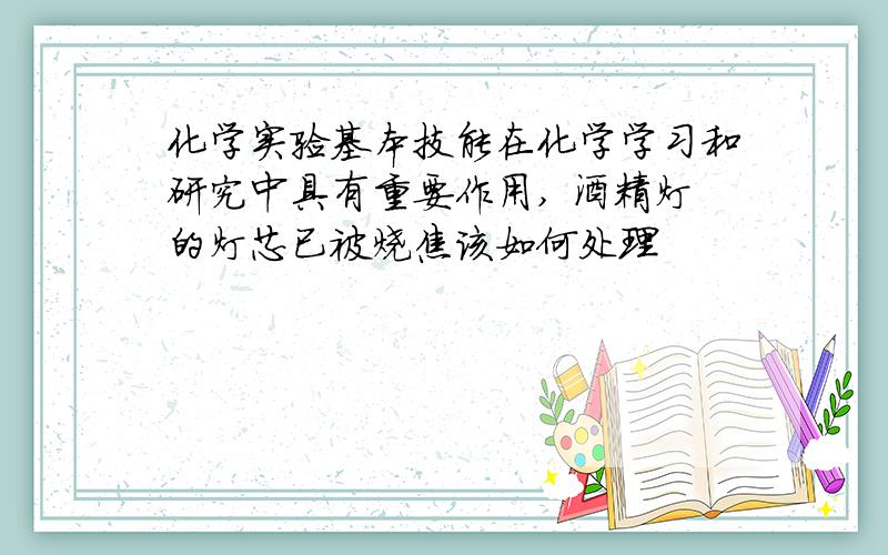 化学实验基本技能在化学学习和研究中具有重要作用, 酒精灯的灯芯已被烧焦该如何处理