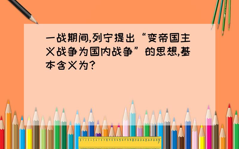 一战期间,列宁提出“变帝国主义战争为国内战争”的思想,基本含义为?