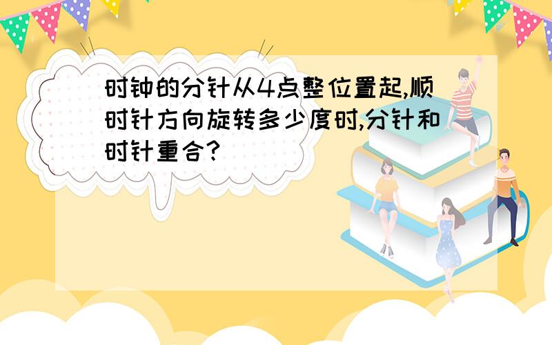 时钟的分针从4点整位置起,顺时针方向旋转多少度时,分针和时针重合?