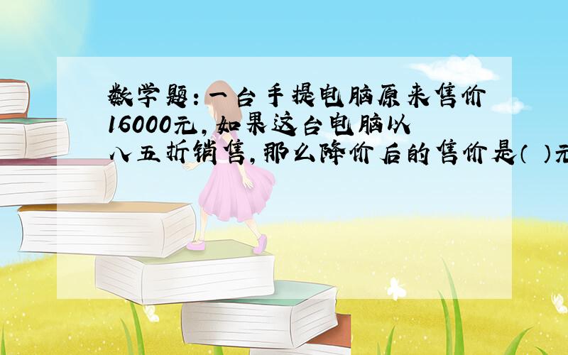 数学题：一台手提电脑原来售价16000元,如果这台电脑以八五折销售,那么降价后的售价是（ ）元