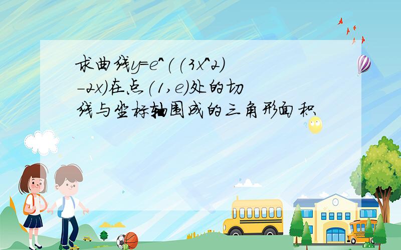 求曲线y=e^((3x^2)-2x)在点(1,e)处的切线与坐标轴围成的三角形面积