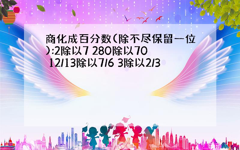 商化成百分数(除不尽保留一位):2除以7 280除以70 12/13除以7/6 3除以2/3