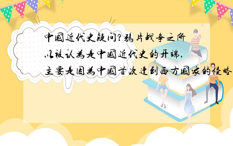 中国近代史疑问?鸦片战争之所以被认为是中国近代史的开端,主要是因为中国首次遭到西方国家的侵略它开创了以条约的形式掠夺中国