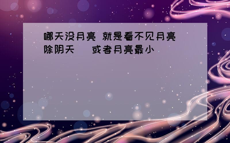 哪天没月亮 就是看不见月亮（除阴天） 或者月亮最小