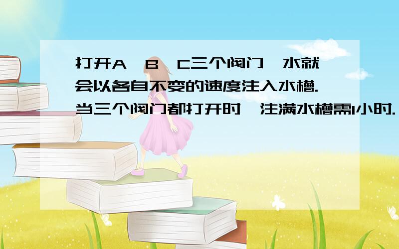 打开A、B、C三个阀门,水就会以各自不变的速度注入水槽.当三个阀门都打开时,注满水槽需1小时.