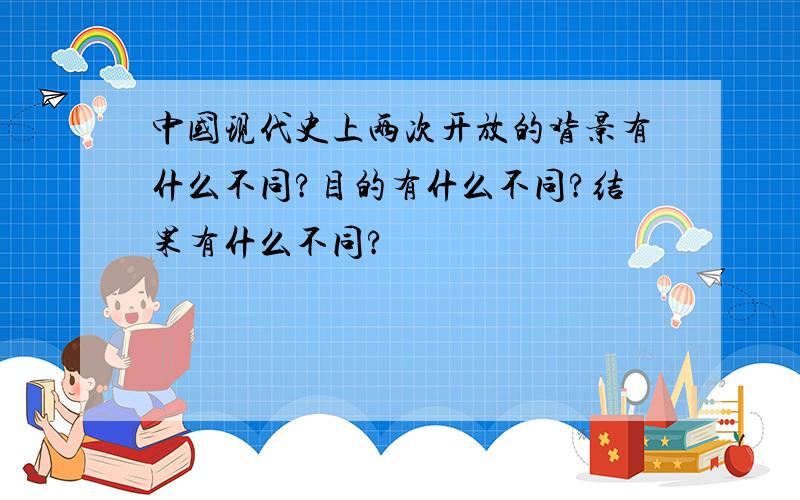 中国现代史上两次开放的背景有什么不同?目的有什么不同?结果有什么不同?