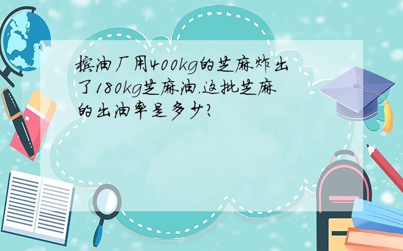 榨油厂用400kg的芝麻炸出了180kg芝麻油.这批芝麻的出油率是多少?