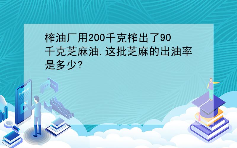 榨油厂用200千克榨出了90千克芝麻油.这批芝麻的出油率是多少?