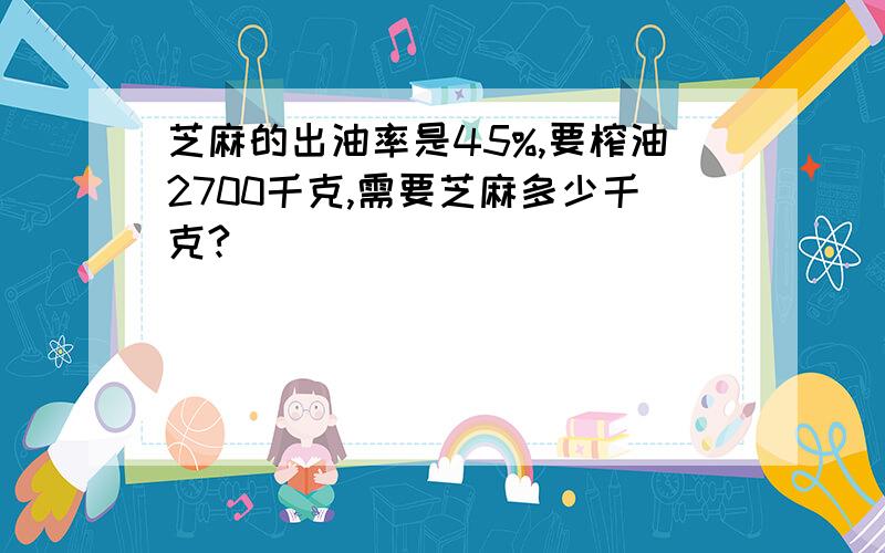 芝麻的出油率是45%,要榨油2700千克,需要芝麻多少千克?