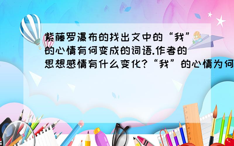 紫藤罗瀑布的找出文中的“我”的心情有何变成的词语.作者的思想感情有什么变化?“我”的心情为何会变化?