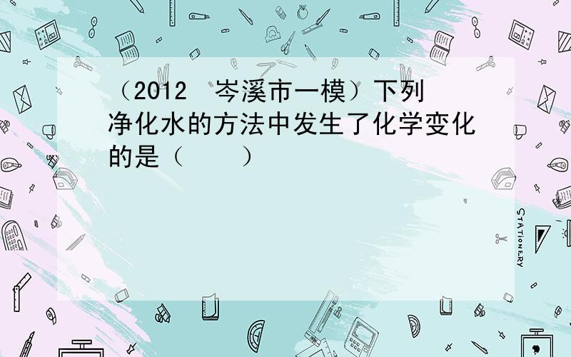 （2012•岑溪市一模）下列净化水的方法中发生了化学变化的是（　　）