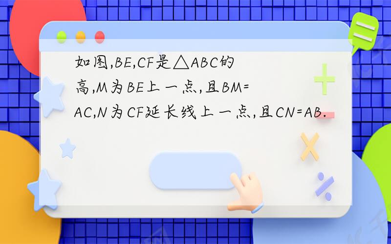 如图,BE,CF是△ABC的高,M为BE上一点,且BM=AC,N为CF延长线上一点,且CN=AB.