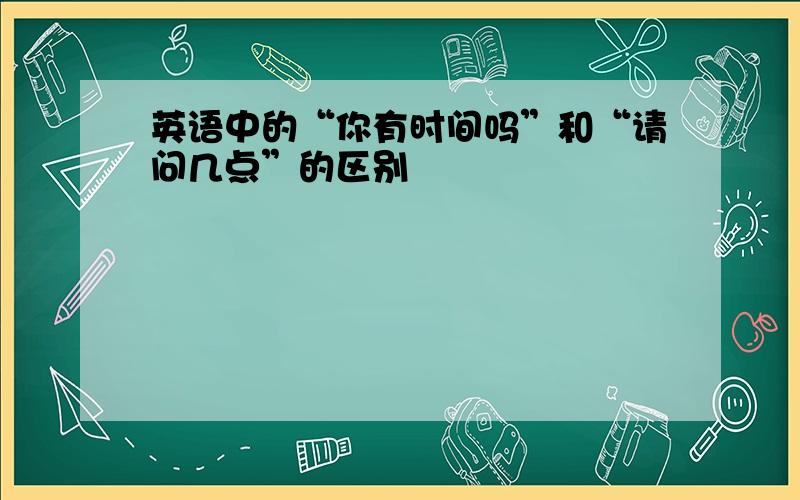 英语中的“你有时间吗”和“请问几点”的区别