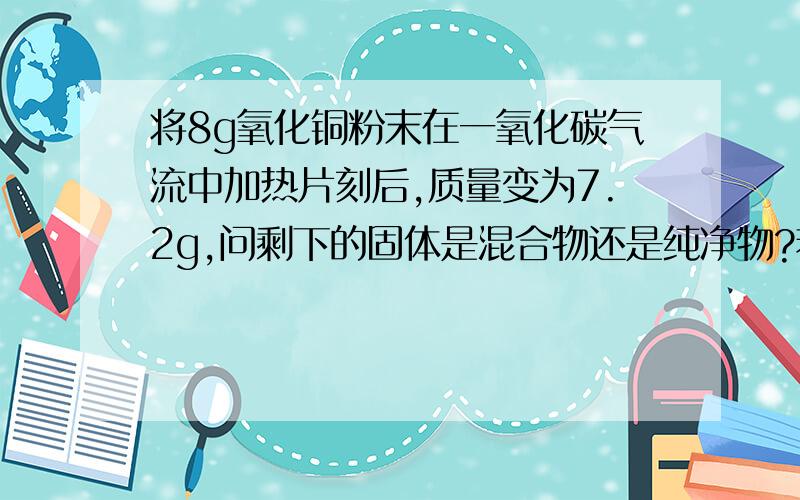 将8g氧化铜粉末在一氧化碳气流中加热片刻后,质量变为7.2g,问剩下的固体是混合物还是纯净物?若是混合物,它们是由哪些物