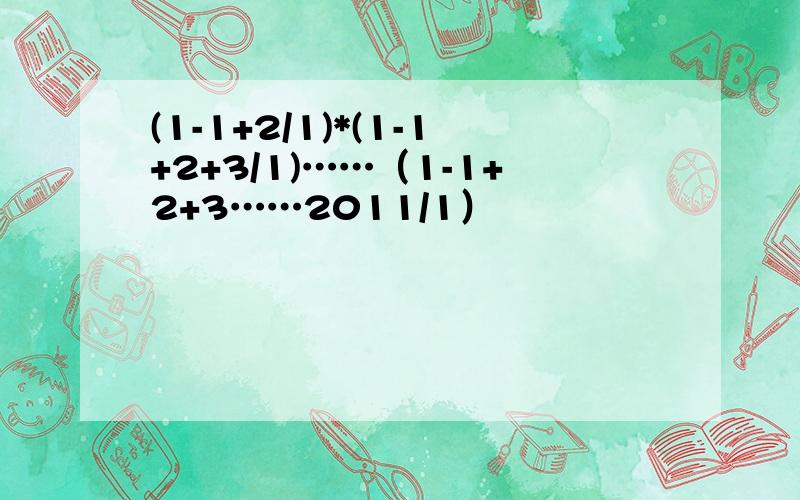 (1-1+2/1)*(1-1+2+3/1)……（1-1+2+3……2011/1）