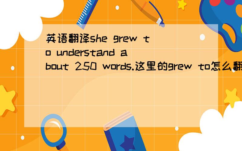 英语翻译she grew to understand about 250 words.这里的grew to怎么翻译,