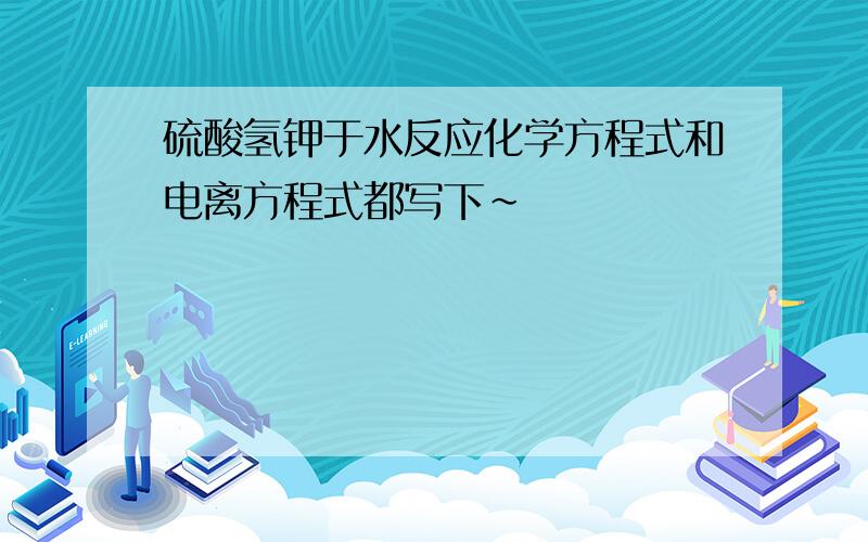 硫酸氢钾于水反应化学方程式和电离方程式都写下~