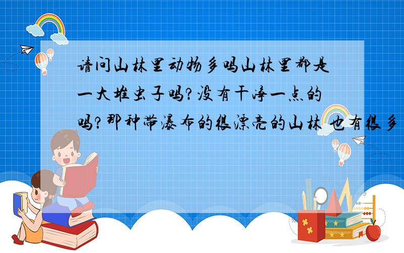 请问山林里动物多吗山林里都是一大堆虫子吗?没有干净一点的吗?那种带瀑布的很漂亮的山林 也有很多虫子吗