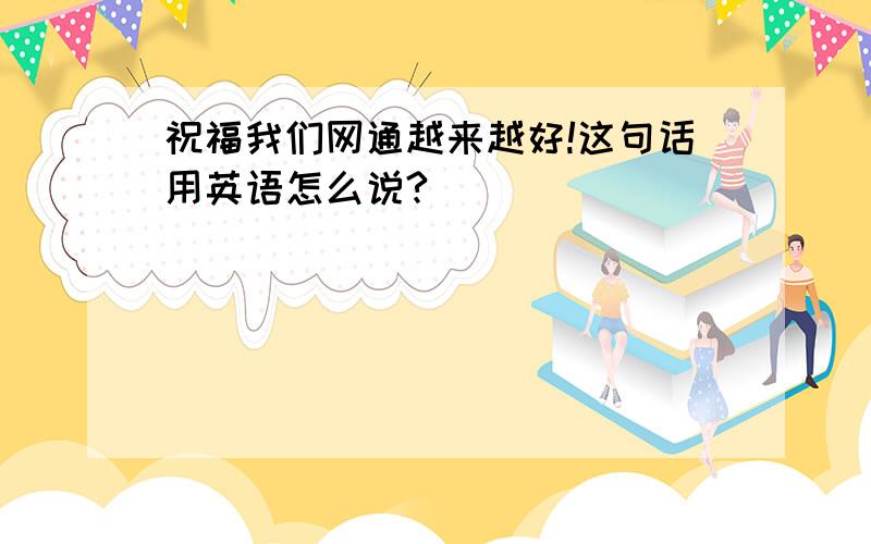 祝福我们网通越来越好!这句话用英语怎么说?