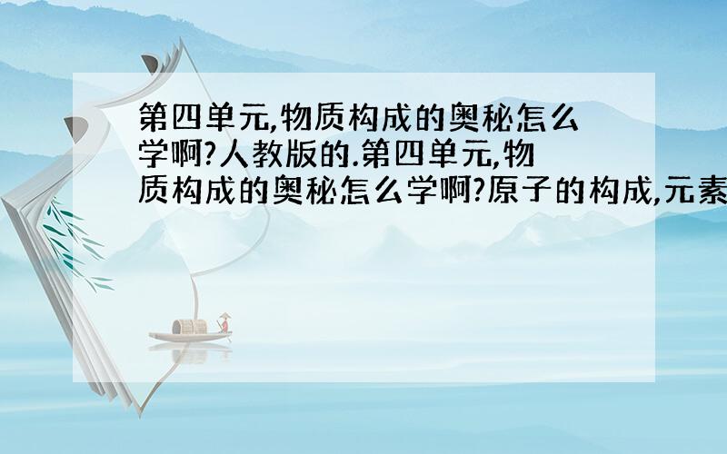 第四单元,物质构成的奥秘怎么学啊?人教版的.第四单元,物质构成的奥秘怎么学啊?原子的构成,元素,离子,化学是与化合价.好