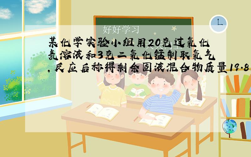 某化学实验小组用20克过氧化氢溶液和3克二氧化锰制取氧气,反应后称得剩余固液混合物质量19.8克