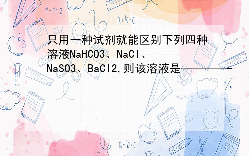 只用一种试剂就能区别下列四种溶液NaHCO3、NaCl、NaSO3、BaCl2,则该溶液是————-