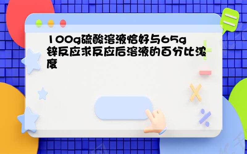 100g硫酸溶液恰好与65g锌反应求反应后溶液的百分比浓度