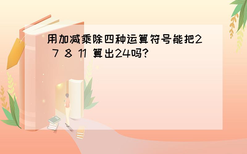 用加减乘除四种运算符号能把2 7 8 11 算出24吗?