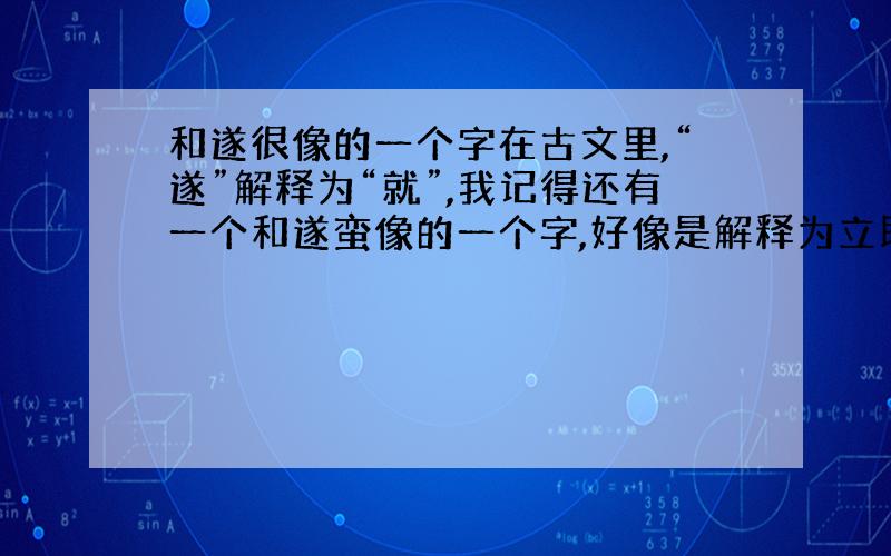 和遂很像的一个字在古文里,“遂”解释为“就”,我记得还有一个和遂蛮像的一个字,好像是解释为立即,是哪个字啊?