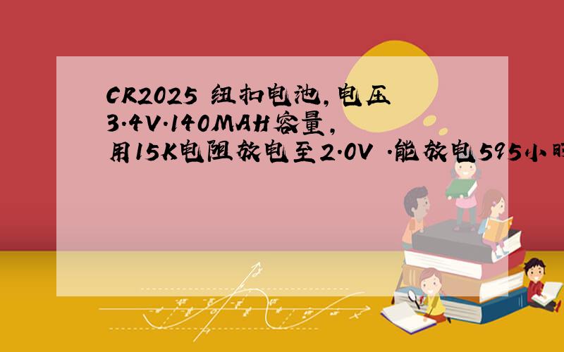 CR2025 纽扣电池,电压3.4V.140MAH容量,用15K电阻放电至2.0V .能放电595小时.这个时间是怎么算