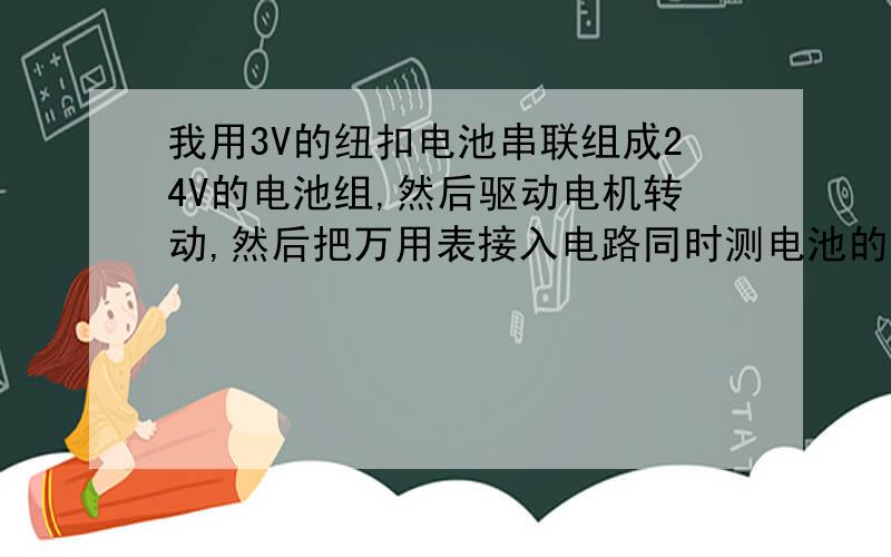 我用3V的纽扣电池串联组成24V的电池组,然后驱动电机转动,然后把万用表接入电路同时测电池的电流和电压