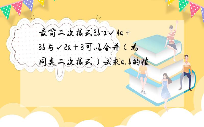 最简二次根式2b-a√4a+3b与√2a+3可以合并（为同类二次根式）试求a.b的值