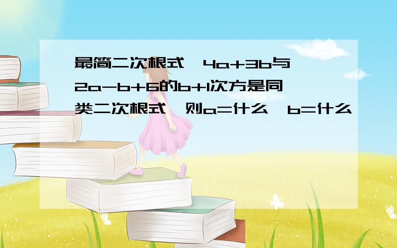 最简二次根式√4a+3b与√2a-b+6的b+1次方是同类二次根式,则a=什么,b=什么