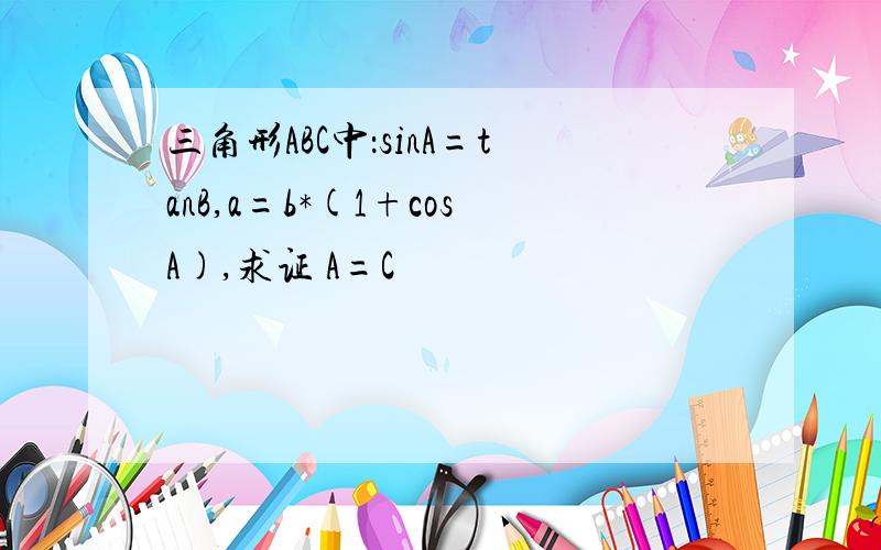 三角形ABC中：sinA=tanB,a=b*(1+cosA),求证 A=C