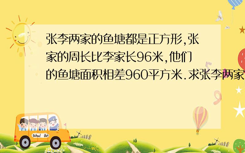 张李两家的鱼塘都是正方形,张家的周长比李家长96米,他们的鱼塘面积相差960平方米.求张李两家