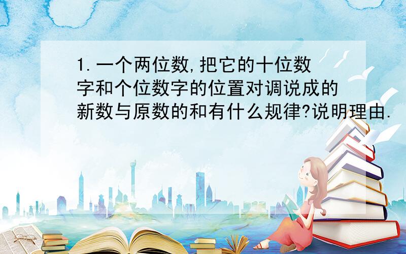 1.一个两位数,把它的十位数字和个位数字的位置对调说成的新数与原数的和有什么规律?说明理由.