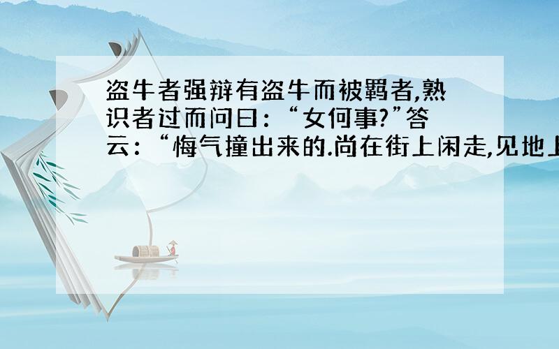 盗牛者强辩有盗牛而被羁者,熟识者过而问曰：“女何事?”答云：“悔气撞出来的.尚在街上闲走,见地上草绳一条,以为有用,拾得