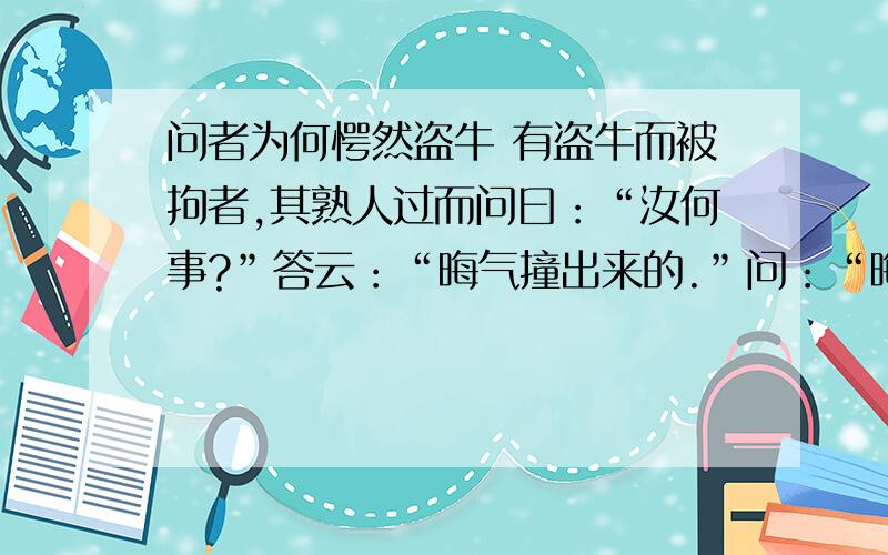 问者为何愕然盗牛 有盗牛而被拘者,其熟人过而问曰：“汝何事?”答云：“晦气撞出来的.”问：“晦气何能自来?”曰：“适在街