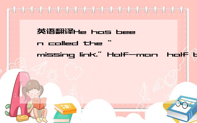 英语翻译He has been called the “missing link.” Half-man,half bea