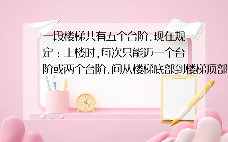 一段楼梯共有五个台阶.现在规定：上楼时,每次只能迈一个台阶或两个台阶.问从楼梯底部到楼梯顶部一共有